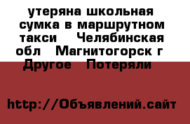 утеряна школьная сумка в маршрутном такси  - Челябинская обл., Магнитогорск г. Другое » Потеряли   